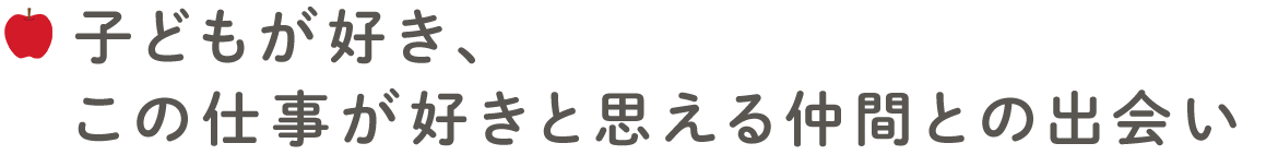 子どもが好き、この仕事が好きと思える仲間との出会い